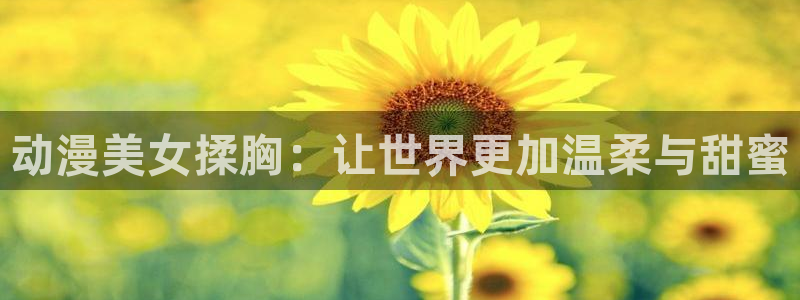 omofun传送门入口：动漫美女揉胸：让世界更加温柔与甜蜜