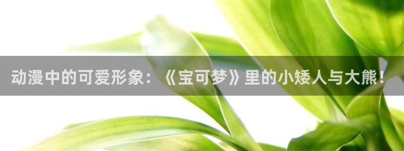 omofun动漫官网app下载：动漫中的可爱形象：《宝可梦》里的小矮人与大熊！