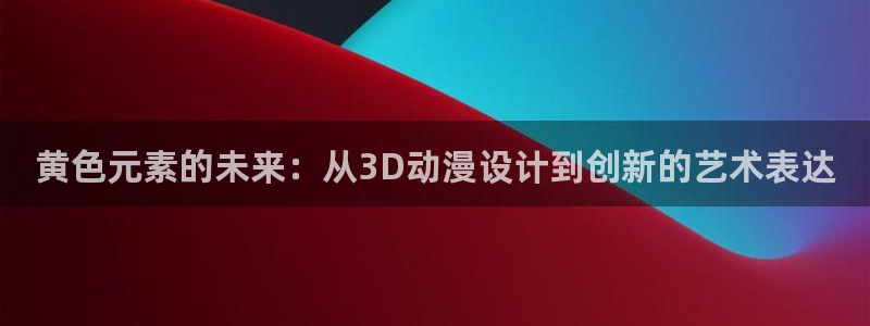 omofun动漫app官网下载：黄色元素的未来：从3D动漫设计到创新的艺术表达
