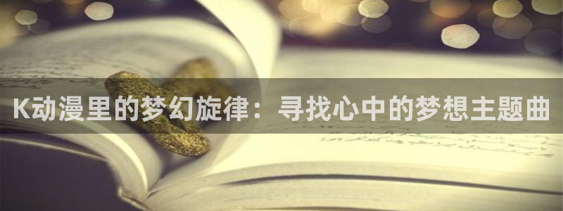 进入omofun官网：K动漫里的梦幻旋律：寻找心中的梦想主题曲